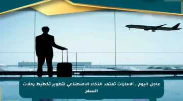 عاجل اليوم.. الإمارات تعتمد الذكاء الاصطناعي لتطوير تخطيط رحلات السفر